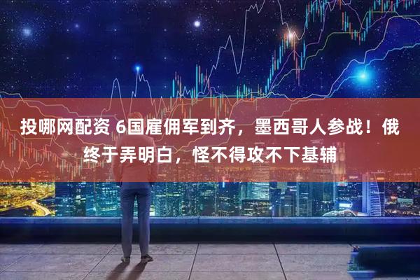 投哪网配资 6国雇佣军到齐，墨西哥人参战！俄终于弄明白，怪不得攻不下基辅