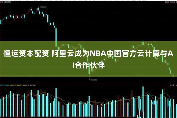恒运资本配资 阿里云成为NBA中国官方云计算与AI合作伙伴