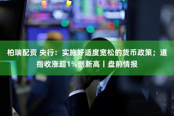 柏瑞配资 央行：实施好适度宽松的货币政策；道指收涨超1%创新高丨盘前情报
